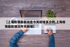 【上海疫情最新消息今天新增多少例,上海疫情最新情况昨天新增】