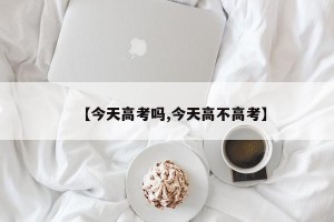 【今天高考吗,今天高不高考】
