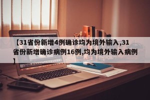 【31省份新增4例确诊均为境外输入,31省份新增确诊病例16例,均为境外输入病例】