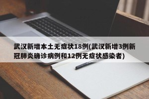 武汉新增本土无症状18例(武汉新增3例新冠肺炎确诊病例和12例无症状感染者)