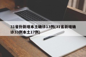 31省份新增本土确诊13例(31省新增确诊33例本土17例)