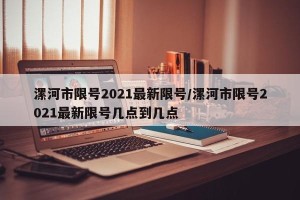 漯河市限号2021最新限号/漯河市限号2021最新限号几点到几点