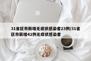 31省区市新增无症状感染者23例/31省区市新增42例无症状感染者