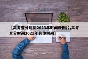 【高考查分时间2023年时间表图片,高考查分时间2021年具体时间】