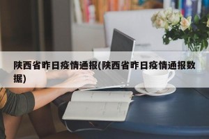 陕西省昨日疫情通报(陕西省昨日疫情通报数据)