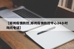 【郑州疫情防控,郑州疫情防控中心24小时询问电话】