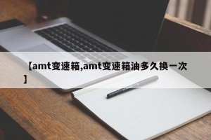 【amt变速箱,amt变速箱油多久换一次】