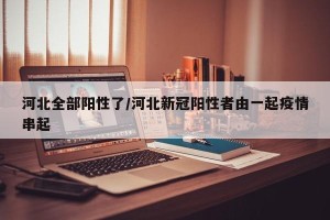 河北全部阳性了/河北新冠阳性者由一起疫情串起