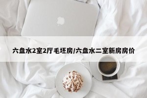 六盘水2室2厅毛坯房/六盘水二室新房房价