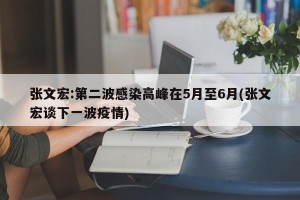 张文宏:第二波感染高峰在5月至6月(张文宏谈下一波疫情)