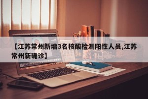 【江苏常州新增3名核酸检测阳性人员,江苏常州新确诊】
