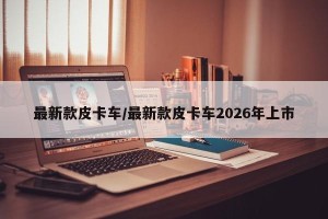 最新款皮卡车/最新款皮卡车2026年上市