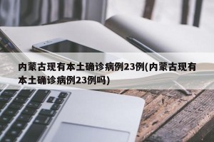 内蒙古现有本土确诊病例23例(内蒙古现有本土确诊病例23例吗)