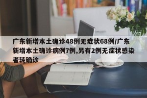广东新增本土确诊48例无症状68例/广东新增本土确诊病例7例,另有2例无症状感染者转确诊
