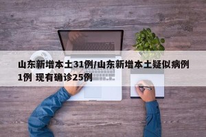 山东新增本土31例/山东新增本土疑似病例1例 现有确诊25例