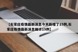 【石家庄疫情最新消息今天新增了15例,石家庄疫情最新消息确诊19例】