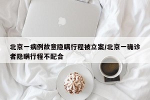 北京一病例故意隐瞒行程被立案/北京一确诊者隐瞒行程不配合