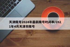 天津限号2024年最新限号时间表/2021年4月天津市限号