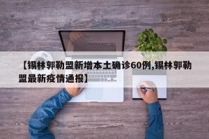【锡林郭勒盟新增本土确诊60例,锡林郭勒盟最新疫情通报】