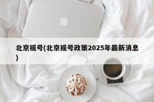 北京摇号(北京摇号政策2025年最新消息)