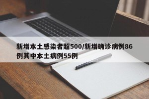 新增本土感染者超500/新增确诊病例86例其中本土病例55例