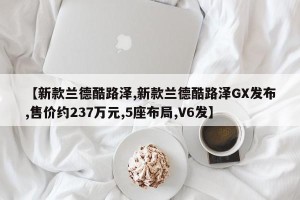 【新款兰德酷路泽,新款兰德酷路泽GX发布,售价约237万元,5座布局,V6发】