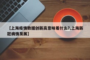 【上海疫情数据创新高意味着什么?,上海新冠病情发展】