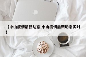 【中山疫情最新动态,中山疫情最新动态实时】