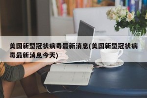 美国新型冠状病毒最新消息(美国新型冠状病毒最新消息今天)