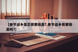 【春节返乡是否需要隔离?,春节返乡需要隔离吗?】