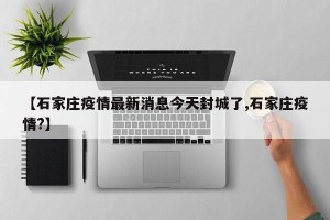 【石家庄疫情最新消息今天封城了,石家庄疫情?】