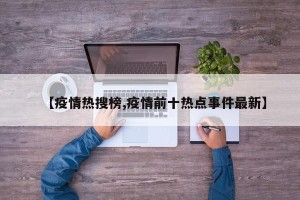 【疫情热搜榜,疫情前十热点事件最新】