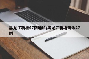 黑龙江新增47例确诊/黑龙江新增确诊27例