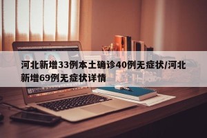 河北新增33例本土确诊40例无症状/河北新增69例无症状详情