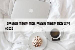 【陕西疫情最新情况,陕西疫情最新情况实时动态】