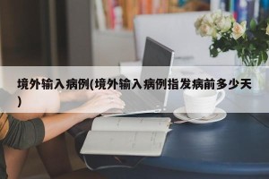 境外输入病例(境外输入病例指发病前多少天)