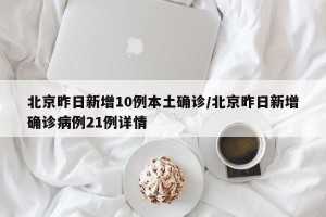 北京昨日新增10例本土确诊/北京昨日新增确诊病例21例详情