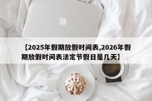 【2025年假期放假时间表,2026年假期放假时间表法定节假日是几天】
