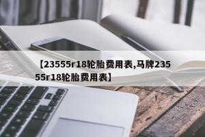 【23555r18轮胎费用表,马牌23555r18轮胎费用表】