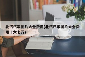 北汽汽车图片大全费用(北汽汽车图片大全费用十六七万)