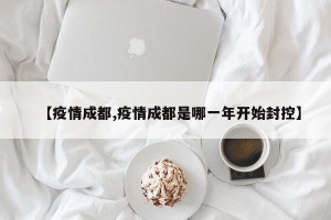 【疫情成都,疫情成都是哪一年开始封控】