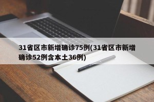 31省区市新增确诊75例(31省区市新增确诊52例含本土36例)
