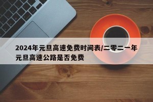 2024年元旦高速免费时间表/二零二一年元旦高速公路是否免费