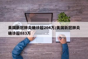 美国新冠肺炎确诊超204万/美国新冠肺炎确诊超883万