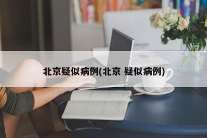 北京疑似病例(北京 疑似病例)