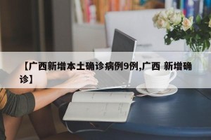 【广西新增本土确诊病例9例,广西 新增确诊】