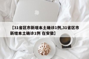 【31省区市新增本土确诊1例,31省区市新增本土确诊1例 在安徽】