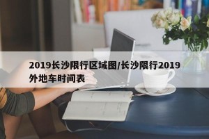 2019长沙限行区域图/长沙限行2019外地车时间表