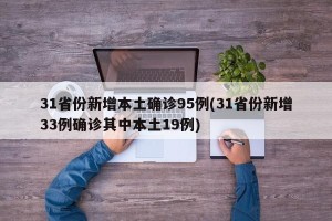 31省份新增本土确诊95例(31省份新增33例确诊其中本土19例)