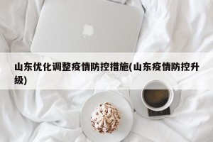 山东优化调整疫情防控措施(山东疫情防控升级)